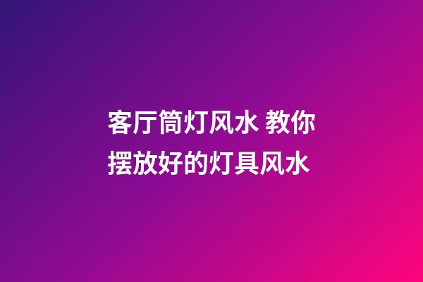 客厅筒灯风水 教你摆放好的灯具风水